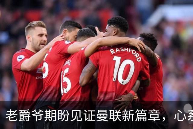 老爵爷期盼见证曼联新篇章，心系红魔崛起与纪念